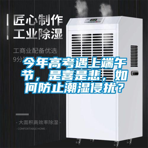 今年高考遇上端午節(jié)，是喜是悲，如何防止潮濕侵?jǐn)_？