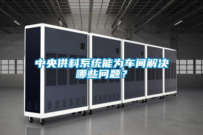 中央供料系統(tǒng)能為車間解決哪些問題？