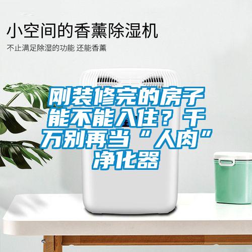 剛裝修完的房子能不能入?。壳f別再當(dāng)“人肉”凈化器