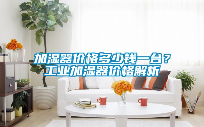 加濕器價(jià)格多少錢一臺(tái)？工業(yè)加濕器價(jià)格解析