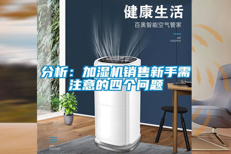 分析：加濕機(jī)銷(xiāo)售新手需注意的四個(gè)問(wèn)題
