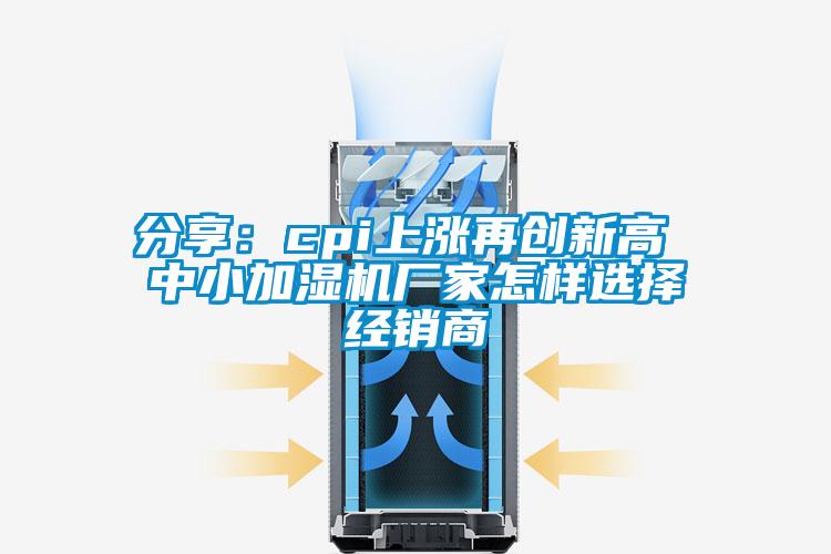 分享：cpi上漲再創(chuàng)新高 中小加濕機廠家怎樣選擇經(jīng)銷商