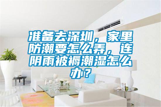 準備去深圳，家里防潮要怎么弄，連陰雨被褥潮濕怎么辦？