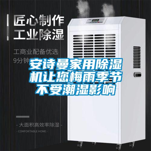 安詩曼家用除濕機讓您梅雨季節(jié)不受潮濕影響