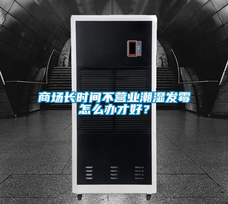 商場長時間不營業(yè)潮濕發(fā)霉怎么辦才好？
