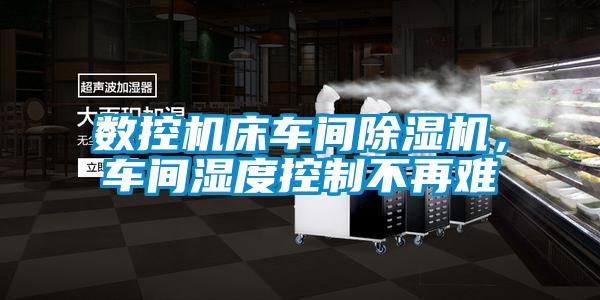 數(shù)控機床車間除濕機，車間濕度控制不再難