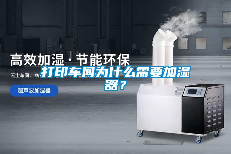 打印車間為什么需要加濕器？