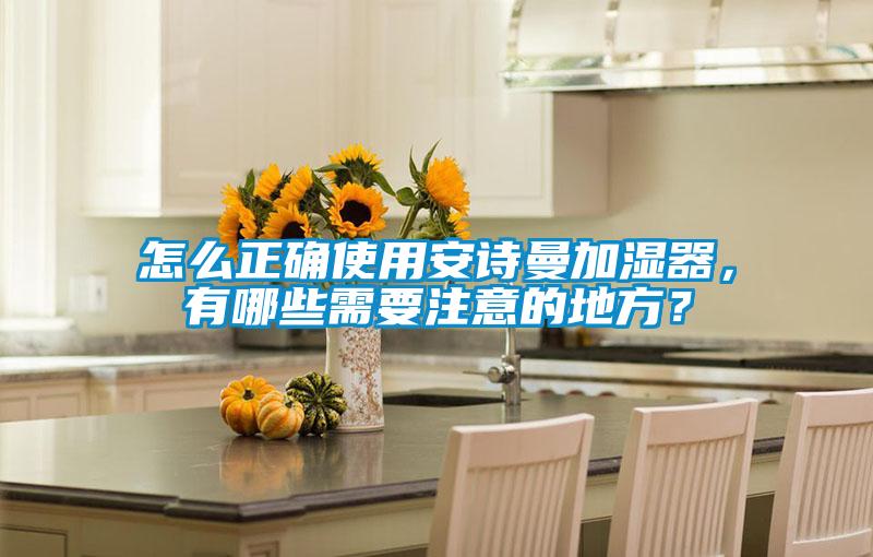 怎么正確使用安詩曼加濕器，有哪些需要注意的地方？