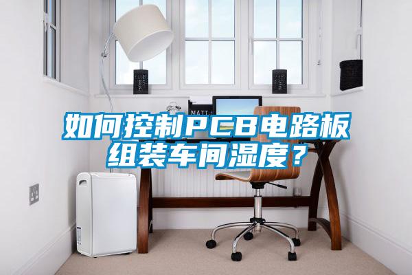 如何控制PCB電路板組裝車間濕度？