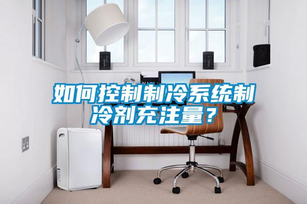 如何控制制冷系統(tǒng)制冷劑充注量？