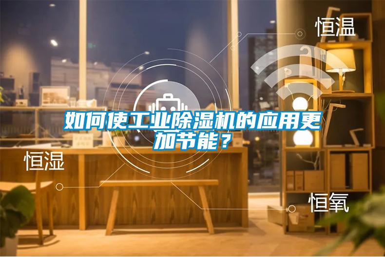 如何使工業(yè)除濕機(jī)的應(yīng)用更加節(jié)能？