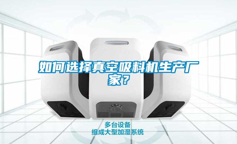 如何選擇真空吸料機(jī)生產(chǎn)廠家？