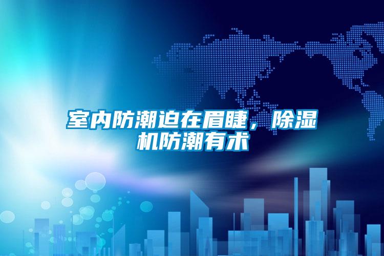 室內防潮迫在眉睫，除濕機防潮有術