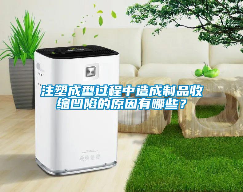 注塑成型過程中造成制品收縮凹陷的原因有哪些？