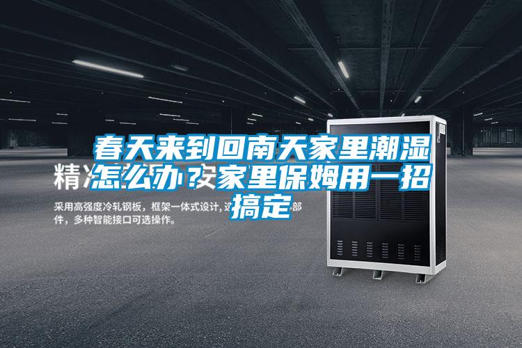 春天來到回南天家里潮濕怎么辦？家里保姆用一招搞定