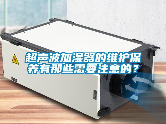 超聲波加濕器的維護(hù)保養(yǎng)有那些需要注意的？
