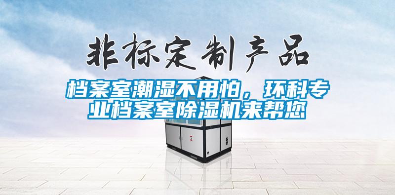 檔案室潮濕不用怕，環(huán)科專業(yè)檔案室除濕機來幫您