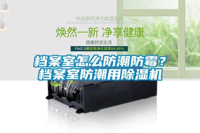 檔案室怎么防潮防霉？檔案室防潮用除濕機