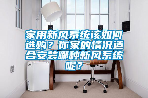 家用新風(fēng)系統(tǒng)該如何選購？你家的情況適合安裝哪種新風(fēng)系統(tǒng)呢？
