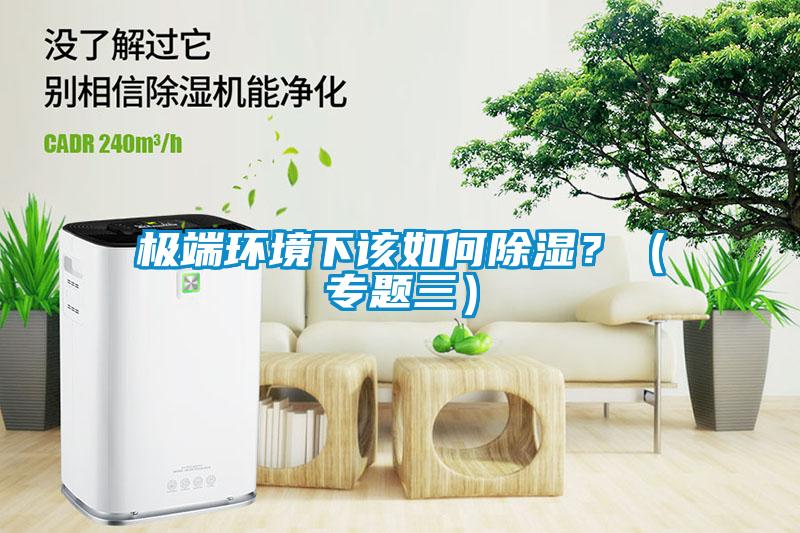 極端環(huán)境下該如何除濕？（專(zhuān)題三）