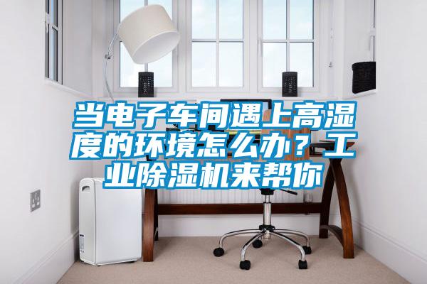 當(dāng)電子車間遇上高濕度的環(huán)境怎么辦？工業(yè)除濕機來幫你