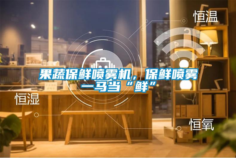 果蔬保鮮噴霧機，保鮮噴霧一馬當“鮮”