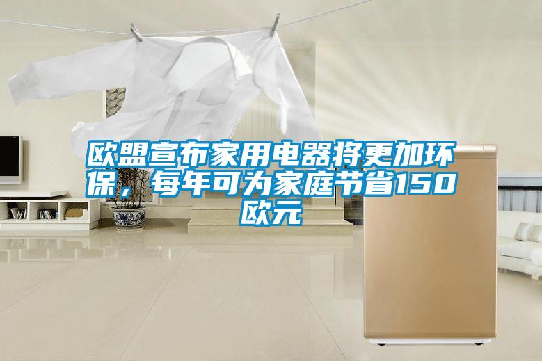 歐盟宣布家用電器將更加環(huán)保，每年可為家庭節(jié)省150歐元