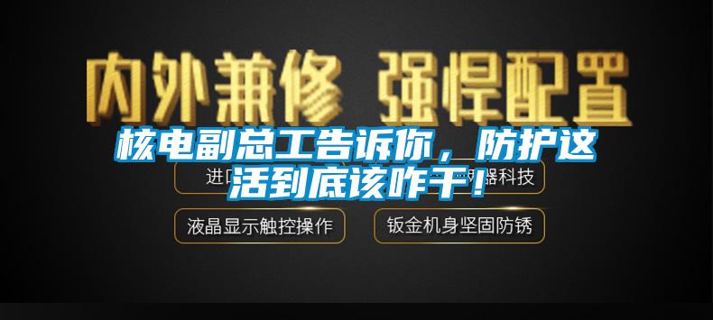 核電副總工告訴你，防護這活到底該咋干！