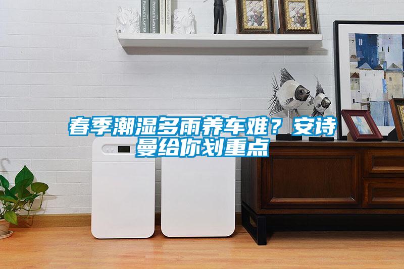 春季潮濕多雨養(yǎng)車難？安詩曼給你劃重點