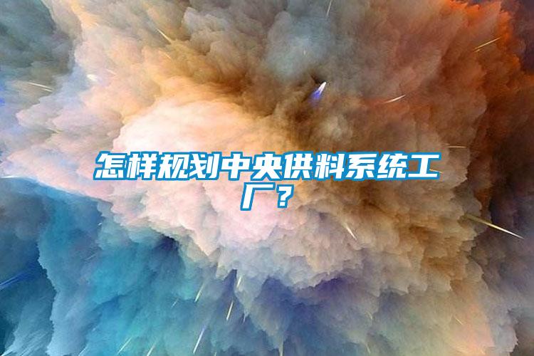 怎樣規(guī)劃中央供料系統(tǒng)工廠？