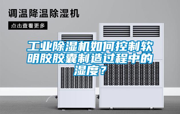 工業(yè)除濕機如何控制軟明膠膠囊制造過程中的濕度？
