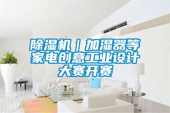 除濕機(jī)｜加濕器等家電創(chuàng)意工業(yè)設(shè)計(jì)大賽開(kāi)賽