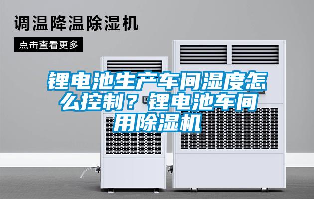 鋰電池生產(chǎn)車間濕度怎么控制？鋰電池車間用除濕機(jī)
