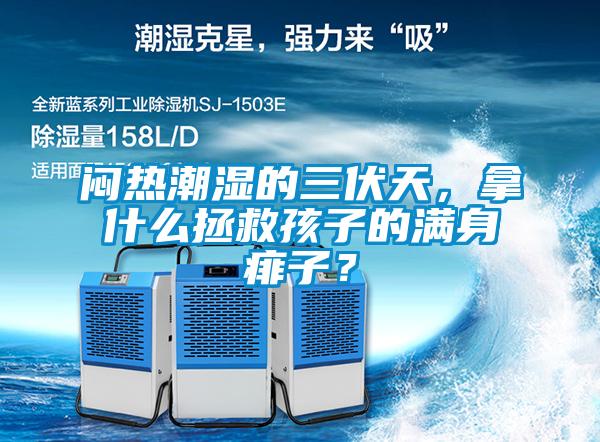 悶熱潮濕的三伏天，拿什么拯救孩子的滿身痱子？