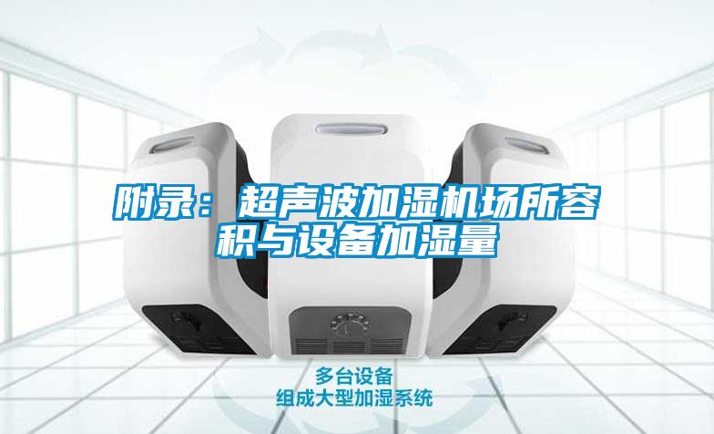 附錄:超聲波加濕機(jī)場(chǎng)所容積與設(shè)備加濕量