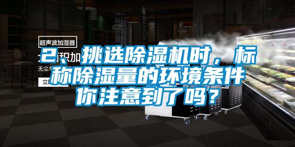 2、挑選除濕機(jī)時(shí)，標(biāo)稱除濕量的環(huán)境條件你注意到了嗎？