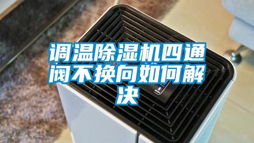 調(diào)溫除濕機(jī)四通閥不換向如何解決