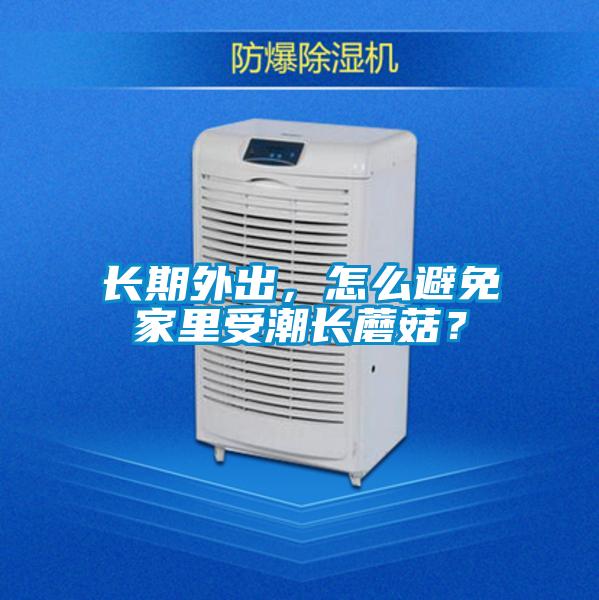 長(zhǎng)期外出，怎么避免家里受潮長(zhǎng)蘑菇？