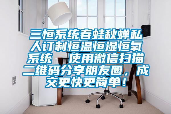 三恒系統(tǒng)春蛙秋蟬私人訂制恒溫恒濕恒氧系統(tǒng)  使用微信掃描二維碼分享朋友圈，成交更快更簡單！