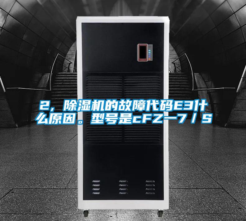 2, 除濕機的故障代碼E3什么原因。型號是cFZ一7／S