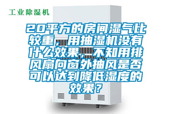 20平方的房間濕氣比較重，用抽濕機沒有什么效果，不知用排風扇向窗外抽風是否可以達到降低濕度的效果？