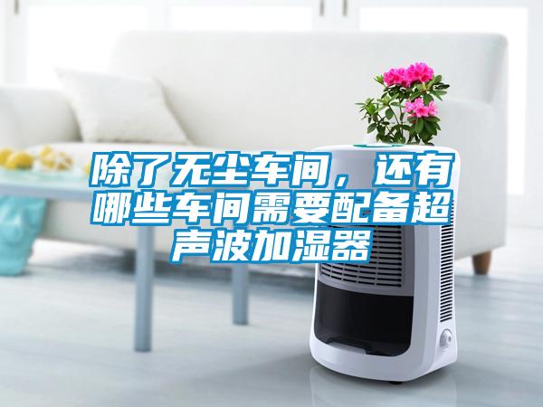 除了無(wú)塵車間，還有哪些車間需要配備超聲波加濕器