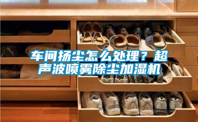 車間揚塵怎么處理？超聲波噴霧除塵加濕機