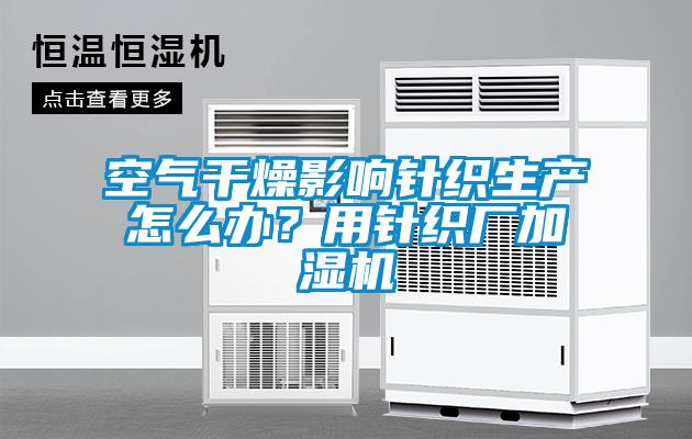 空氣干燥影響針織生產(chǎn)怎么辦？用針織廠加濕機(jī)