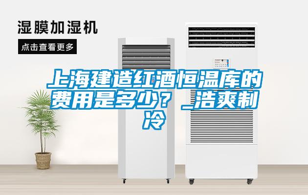 上海建造紅酒恒溫庫(kù)的費(fèi)用是多少？_浩爽制冷