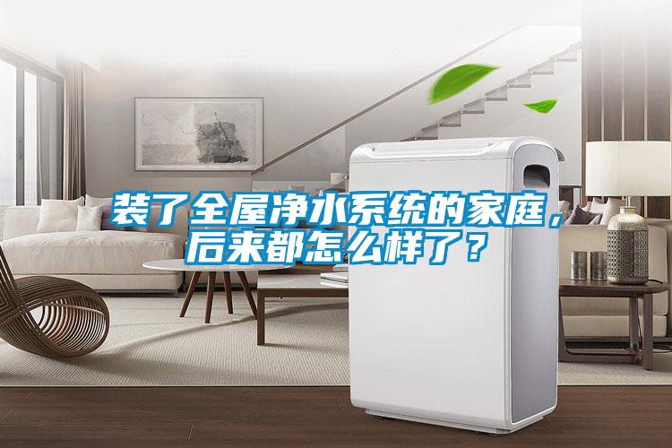 裝了全屋凈水系統(tǒng)的家庭，后來都怎么樣了？