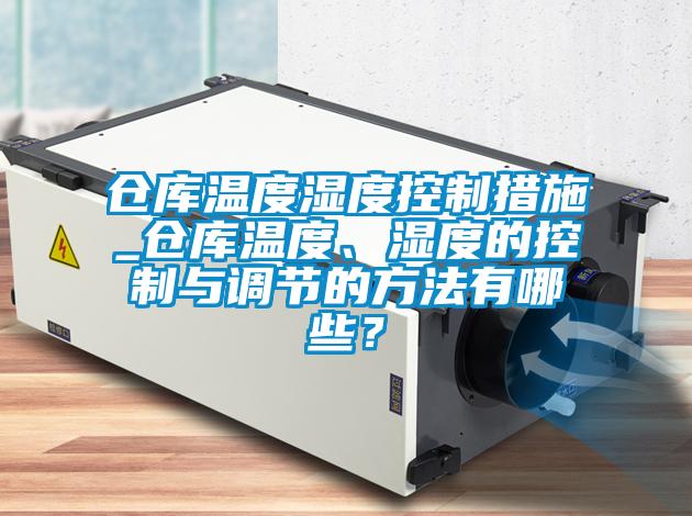 倉(cāng)庫(kù)溫度濕度控制措施_倉(cāng)庫(kù)溫度、濕度的控制與調(diào)節(jié)的方法有哪些？