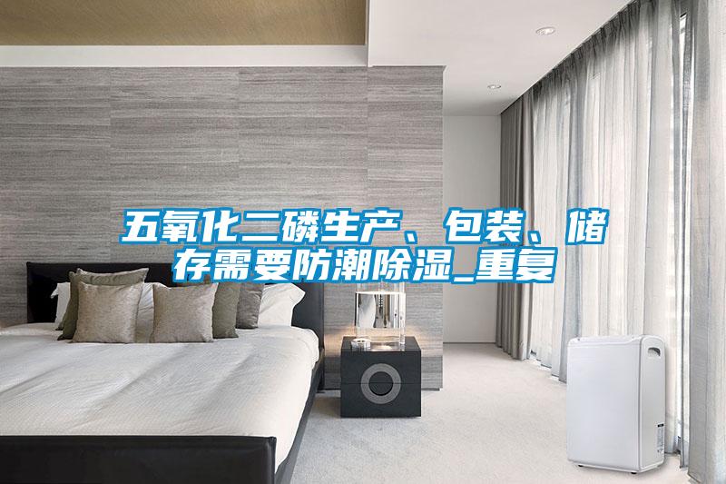 五氧化二磷生產(chǎn)、包裝、儲存需要防潮除濕_重復