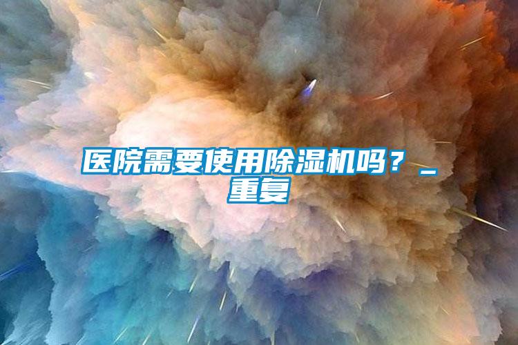 醫(yī)院需要使用除濕機嗎？_重復