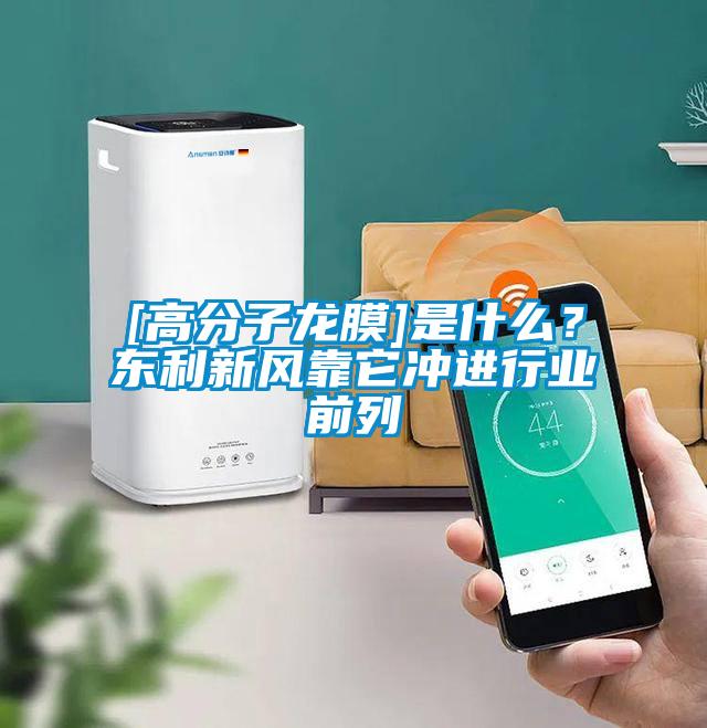 [高分子龍膜]是什么？東利新風(fēng)靠它沖進(jìn)行業(yè)前列